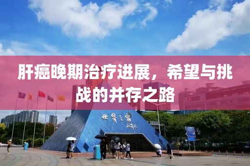肝癌晚期治療進(jìn)展，希望與挑戰(zhàn)的并存之路