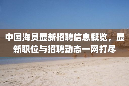中國海員最新招聘信息概覽，最新職位與招聘動(dòng)態(tài)一網(wǎng)打盡