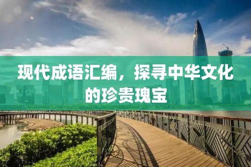 現(xiàn)代成語匯編，探尋中華文化的珍貴瑰寶