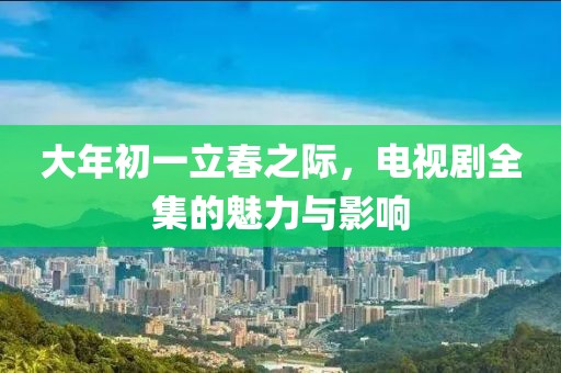 大年初一立春之際，電視劇全集的魅力與影響