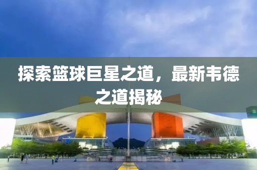 探索籃球巨星之道，最新韋德之道揭秘