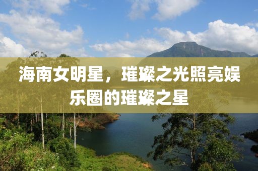 海南女明星，璀璨之光照亮娛樂圈的璀璨之星