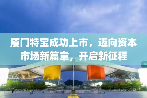 廈門特寶成功上市，邁向資本市場新篇章，開啟新征程