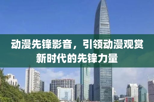 動(dòng)漫先鋒影音，引領(lǐng)動(dòng)漫觀賞新時(shí)代的先鋒力量