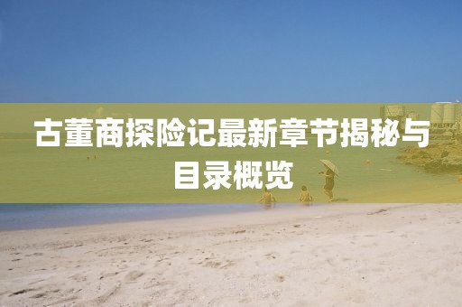 古董商探險(xiǎn)記最新章節(jié)揭秘與目錄概覽