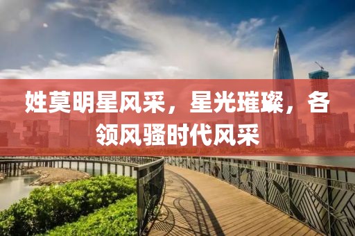 姓莫明星風(fēng)采，星光璀璨，各領(lǐng)風(fēng)騷時(shí)代風(fēng)采