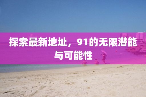 探索最新地址，91的無限潛能與可能性
