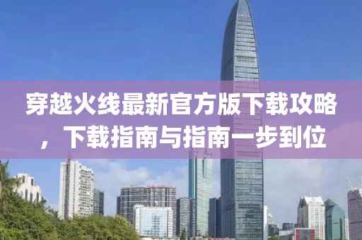 穿越火線最新官方版下載攻略，下載指南與指南一步到位