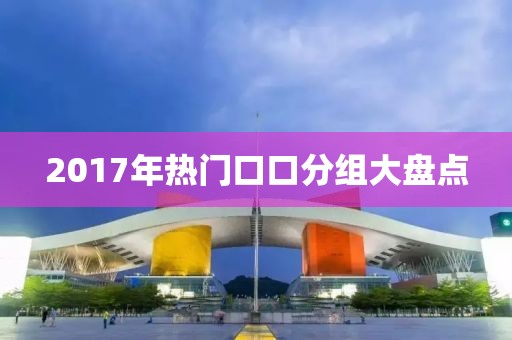 2017年熱門口口分組大盤點(diǎn)