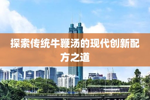 探索傳統(tǒng)牛鞭湯的現(xiàn)代創(chuàng)新配方之道