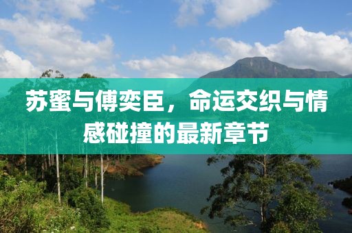 蘇蜜與傅奕臣，命運(yùn)交織與情感碰撞的最新章節(jié)