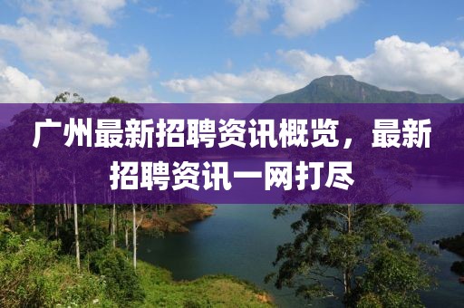 廣州最新招聘資訊概覽，最新招聘資訊一網(wǎng)打盡