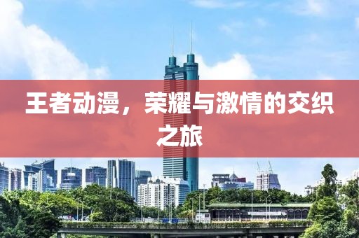 王者動(dòng)漫，榮耀與激情的交織之旅