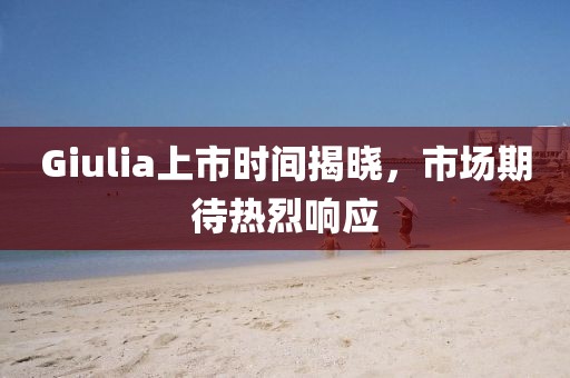 Giulia上市時(shí)間揭曉，市場(chǎng)期待熱烈響應(yīng)