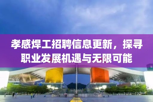 孝感焊工招聘信息更新，探尋職業(yè)發(fā)展機(jī)遇與無限可能
