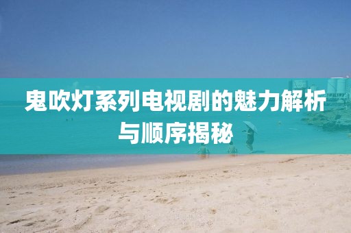 鬼吹燈系列電視劇的魅力解析與順序揭秘
