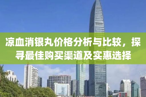 涼血消銀丸價(jià)格分析與比較，探尋最佳購(gòu)買(mǎi)渠道及實(shí)惠選擇