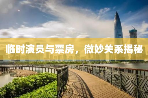 臨時(shí)演員與票房，微妙關(guān)系揭秘