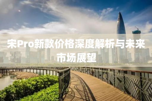 宋Pro新款價格深度解析與未來市場展望