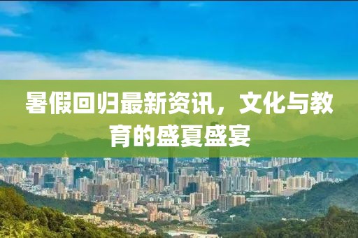 暑假回歸最新資訊，文化與教育的盛夏盛宴