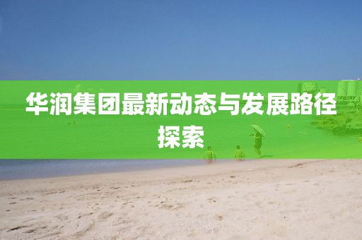 華潤(rùn)集團(tuán)最新動(dòng)態(tài)與發(fā)展路徑探索