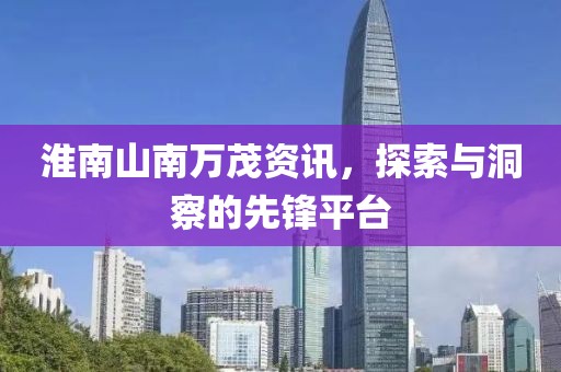 淮南山南萬茂資訊，探索與洞察的先鋒平臺(tái)