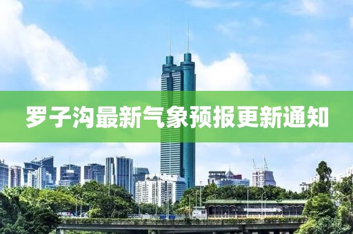 羅子溝最新氣象預報更新通知