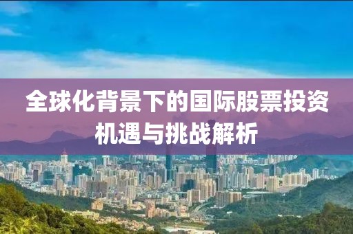 全球化背景下的國(guó)際股票投資機(jī)遇與挑戰(zhàn)解析