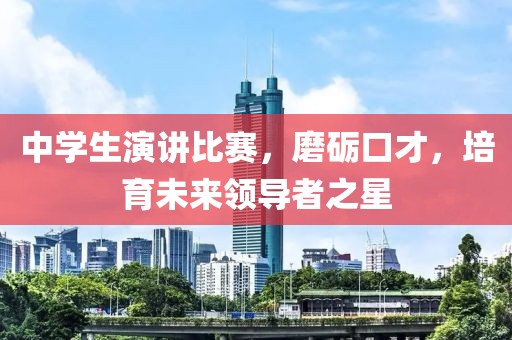中學(xué)生演講比賽，磨礪口才，培育未來領(lǐng)導(dǎo)者之星