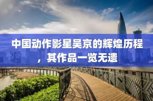 中國(guó)動(dòng)作影星吳京的輝煌歷程，其作品一覽無遺