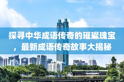 探尋中華成語傳奇的璀璨瑰寶，最新成語傳奇故事大揭秘