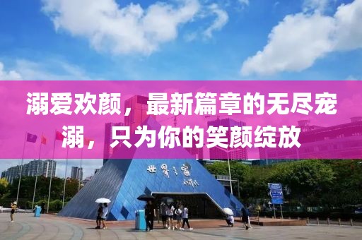 溺愛歡顏，最新篇章的無(wú)盡寵溺，只為你的笑顏綻放