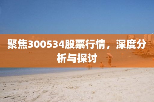 聚焦300534股票行情，深度分析與探討