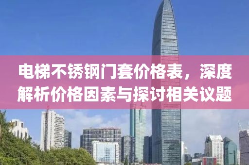電梯不銹鋼門套價(jià)格表，深度解析價(jià)格因素與探討相關(guān)議題