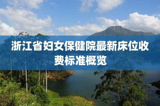 浙江省婦女保健院最新床位收費標(biāo)準(zhǔn)概覽