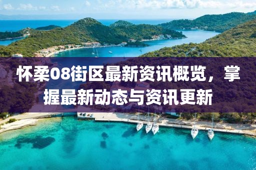 懷柔08街區(qū)最新資訊概覽，掌握最新動(dòng)態(tài)與資訊更新