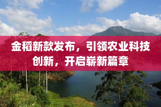 金稻新款發(fā)布，引領(lǐng)農(nóng)業(yè)科技創(chuàng)新，開啟嶄新篇章