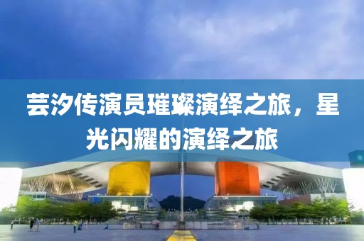蕓汐傳演員璀璨演繹之旅，星光閃耀的演繹之旅