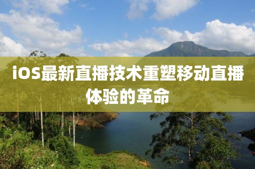 iOS最新直播技術(shù)重塑移動(dòng)直播體驗(yàn)的革命