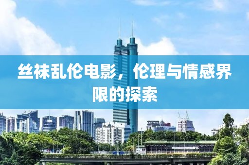 絲襪亂倫電影，倫理與情感界限的探索