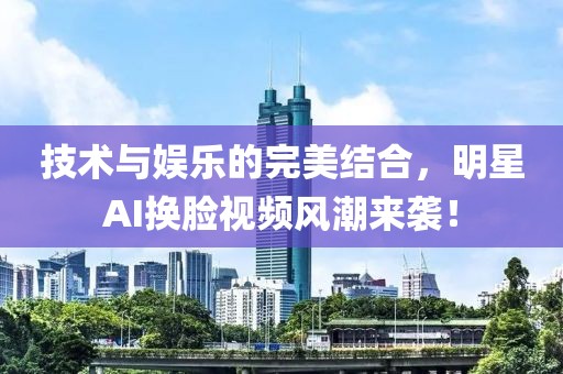 技術(shù)與娛樂的完美結(jié)合，明星AI換臉視頻風(fēng)潮來襲！
