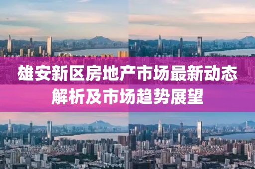 雄安新區(qū)房地產(chǎn)市場最新動態(tài)解析及市場趨勢展望