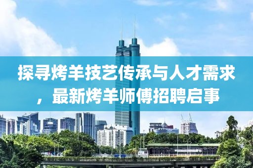 探尋烤羊技藝傳承與人才需求，最新烤羊師傅招聘啟事