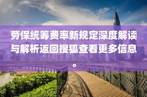 勞保統(tǒng)籌費(fèi)率新規(guī)定深度解讀與解析返回搜狐查看更多信息。