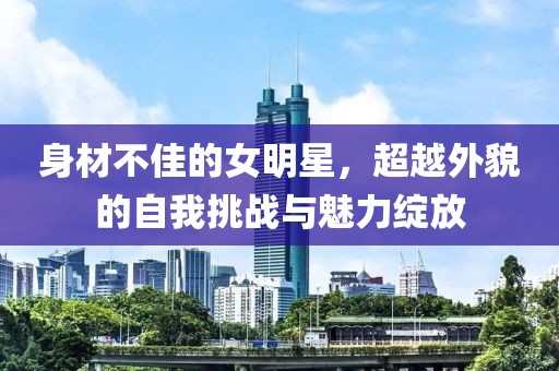身材不佳的女明星，超越外貌的自我挑戰(zhàn)與魅力綻放