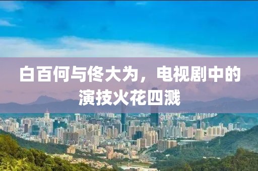 白百何與佟大為，電視劇中的演技火花四濺