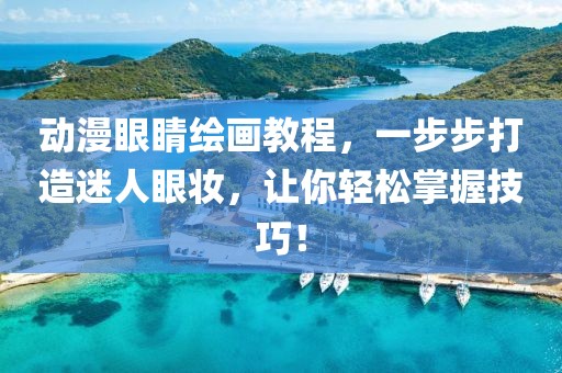 動漫眼睛繪畫教程，一步步打造迷人眼妝，讓你輕松掌握技巧！