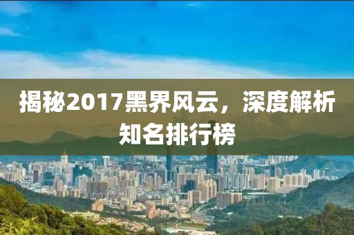 揭秘2017黑界風云，深度解析知名排行榜