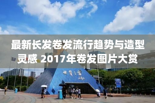 最新長發(fā)卷發(fā)流行趨勢與造型靈感 2017年卷發(fā)圖片大賞