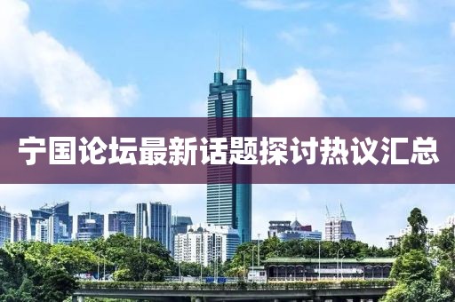 寧國論壇最新話題探討熱議匯總
